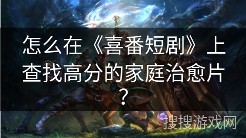 怎么在《喜番短剧》上查找高分的家庭治愈片？