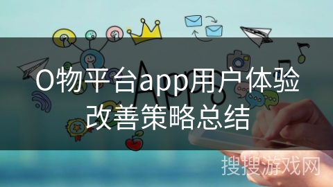 О物平台app用户体验改善策略总结 О物平台app用户体验改善策略总结