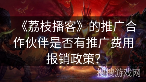 《荔枝播客》的推广合作伙伴是否有推广费用报销政策？