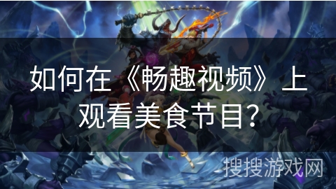 如何在《畅趣视频》上观看美食节目？