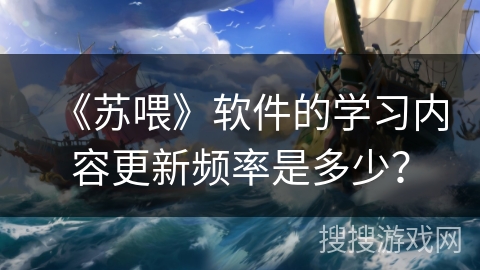 《苏喂》软件的学习内容更新频率是多少？