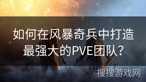如何在风暴奇兵中打造最强大的PVE团队？