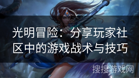 光明冒险:分享玩家社区中的游戏战术与技巧 光明冒险:分享玩家社区中的游戏战术与技巧