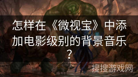 怎样在《微视宝》中添加电影级别的背景音乐? 怎样在《微视宝》中添加电影级别的背景音乐?