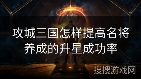 攻城三国怎样提高名将养成的升星成功率 攻城三国怎样提高名将养成的升星成功率
