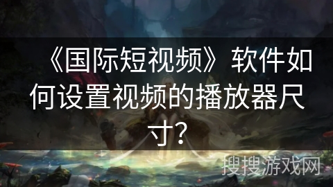 《国际短视频》软件如何设置视频的播放器尺寸？