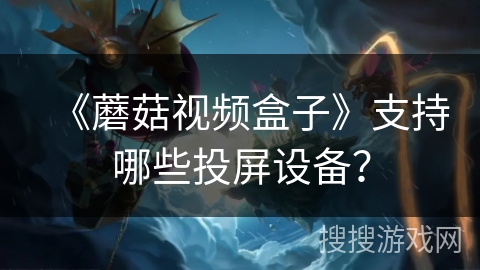 《蘑菇视频盒子》支持哪些投屏设备? 《蘑菇视频盒子》支持哪些投屏设备?