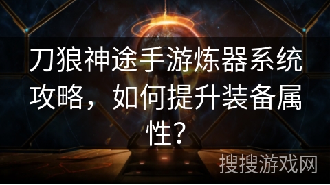 刀狼神途手游炼器系统攻略，如何提升装备属性？
