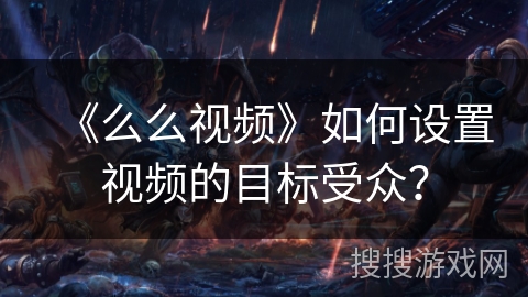 《么么视频》如何设置视频的目标受众？