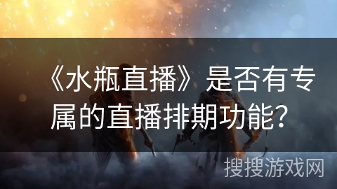 《水瓶直播》是否有专属的直播排期功能? 《水瓶直播》是否有专属的直播排期功能?