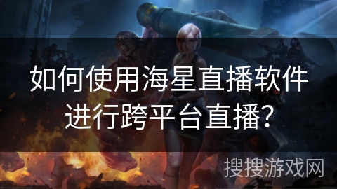 如何使用海星直播软件进行跨平台直播？