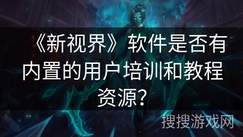 《新视界》软件是否有内置的用户培训和教程资源？