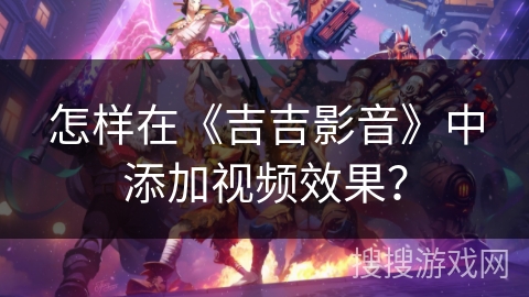 怎样在《吉吉影音》中添加视频效果？