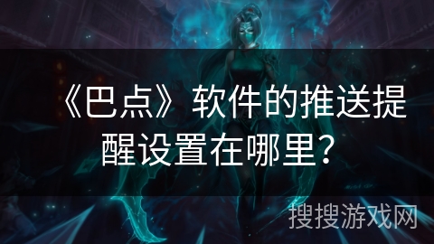 《巴点》软件的推送提醒设置在哪里? 《巴点》软件的推送提醒设置在哪里?