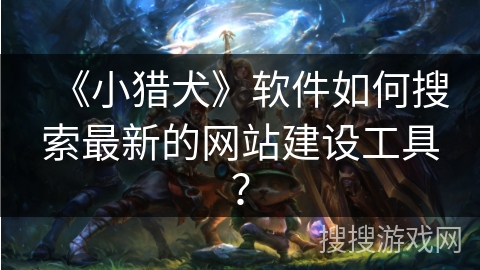 《小猎犬》软件如何搜索最新的网站建设工具？