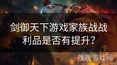 剑御天下游戏家族战战利品是否有提升? 剑御天下游戏家族战战利品是否有提升?