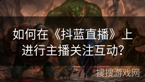 如何在《抖蓝直播》上进行主播关注互动? 如何在《抖蓝直播》上进行主播关注互动?