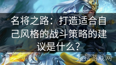 名将之路:打造适合自己风格的战斗策略的建议是什么? 名将之路:打造适合自己风格的战斗策略的建议是什么?