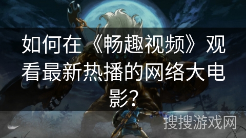 如何在《畅趣视频》观看最新热播的网络大电影？