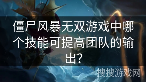 僵尸风暴无双游戏中哪个技能可提高团队的输出? 僵尸风暴无双游戏中哪个技能可提高团队的输出?
