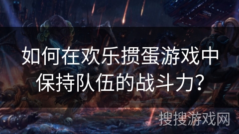 如何在欢乐掼蛋游戏中保持队伍的战斗力？