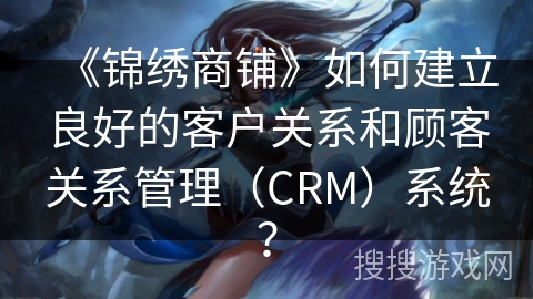 《锦绣商铺》如何建立良好的客户关系和顾客关系管理（CRM）系统？