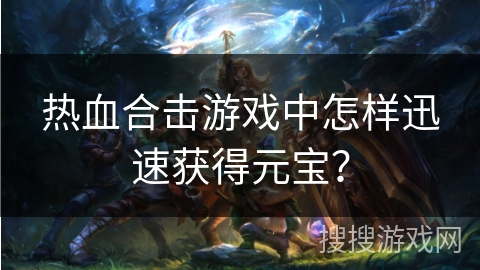 热血合击游戏中怎样迅速获得元宝？
