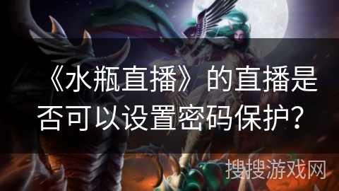 《水瓶直播》的直播是否可以设置密码保护？