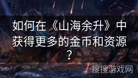 如何在《山海余升》中获得更多的金币和资源？