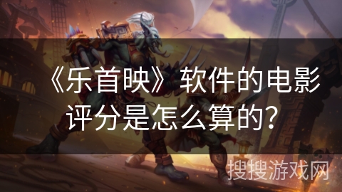 《乐首映》软件的电影评分是怎么算的? 《乐首映》软件的电影评分是怎么算的?