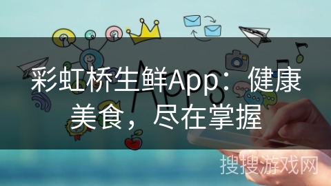 彩虹桥生鲜App:健康美食,尽在掌握 彩虹桥生鲜App:健康美食,尽在掌握