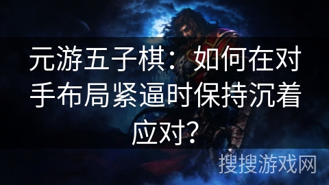 元游五子棋：如何在对手布局紧逼时保持沉着应对？