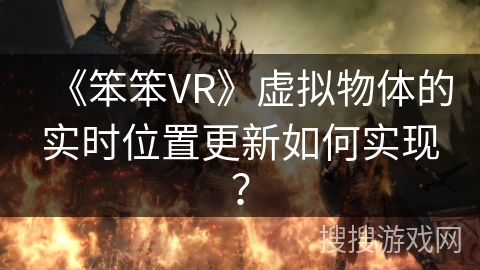《笨笨VR》虚拟物体的实时位置更新如何实现？