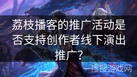 荔枝播客的推广活动是否支持创作者线下演出推广？