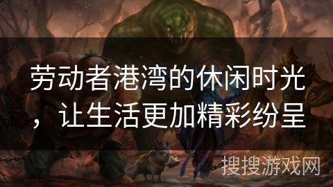 劳动者港湾的休闲时光，让生活更加精彩纷呈