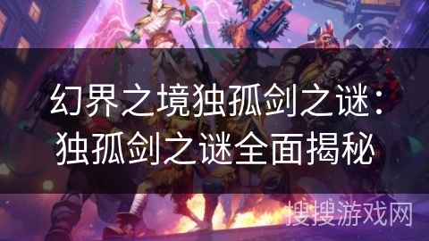 幻界之境独孤剑之谜：独孤剑之谜全面揭秘