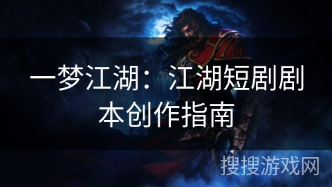 一梦江湖：江湖短剧剧本创作指南