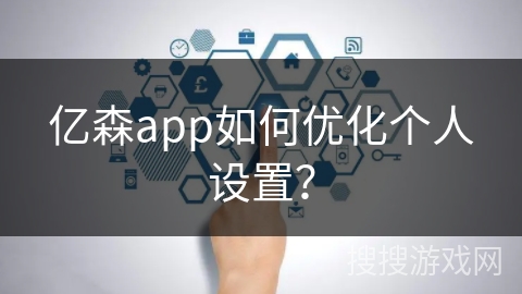 亿森app如何优化个人设置? 亿森app如何优化个人设置?