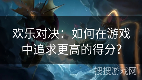 欢乐对决:如何在游戏中追求更高的得分? 欢乐对决:如何在游戏中追求更高的得分?