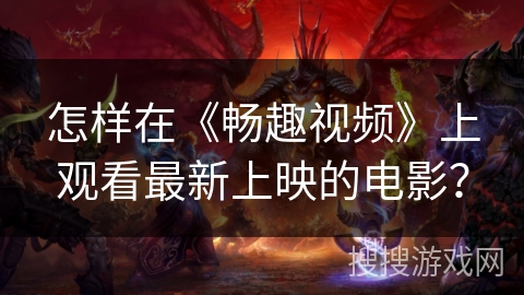 怎样在《畅趣视频》上观看最新上映的电影？