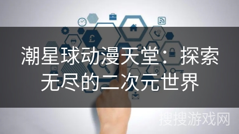 潮星球动漫天堂：探索无尽的二次元世界