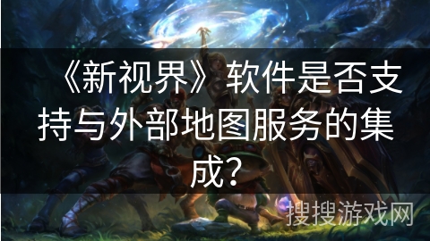 《新视界》软件是否支持与外部地图服务的集成？
