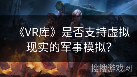 《VR库》是否支持虚拟现实的军事模拟? 《VR库》是否支持虚拟现实的军事模拟?