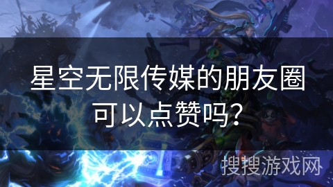 星空无限传媒的朋友圈可以点赞吗？