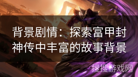 背景剧情：探索富甲封神传中丰富的故事背景