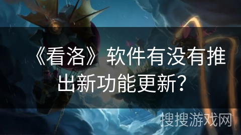 《看洛》软件有没有推出新功能更新? 《看洛》软件有没有推出新功能更新?