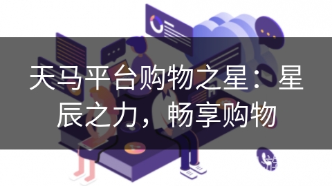 天马平台购物之星:星辰之力,畅享购物 天马平台购物之星:星辰之力,畅享购物