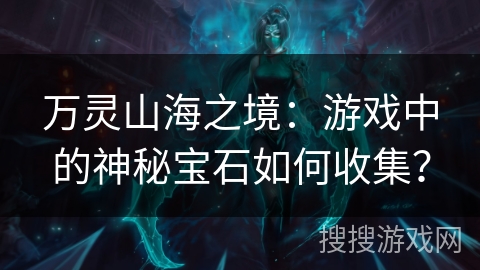 万灵山海之境:游戏中的神秘宝石如何收集? 万灵山海之境:游戏中的神秘宝石如何收集?