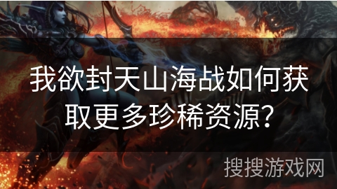 我欲封天山海战如何获取更多珍稀资源？