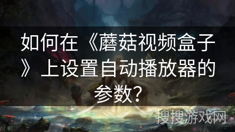 如何在《蘑菇视频盒子》上设置自动播放器的参数？